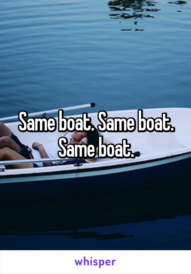 Same boat. Same boat. Same boat.