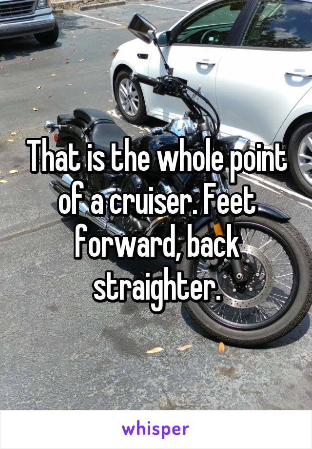 That is the whole point of a cruiser. Feet forward, back straighter.