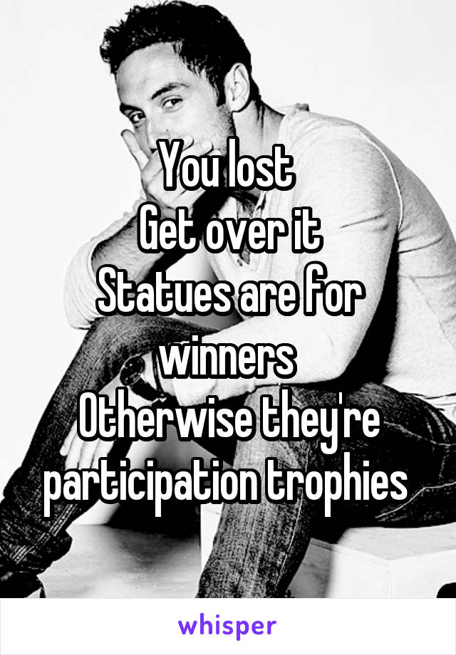 You lost 
Get over it
Statues are for winners 
Otherwise they're participation trophies 