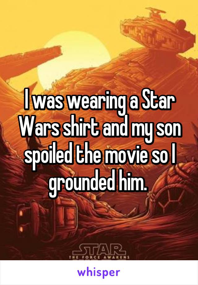 I was wearing a Star Wars shirt and my son spoiled the movie so I grounded him. 