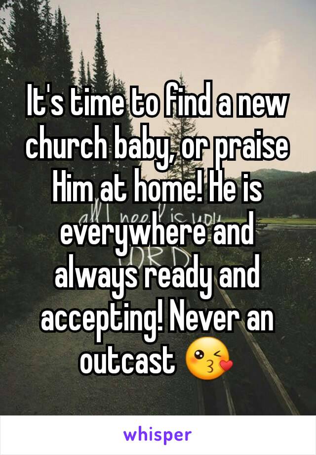 It's time to find a new church baby, or praise Him at home! He is everywhere and always ready and accepting! Never an outcast 😘