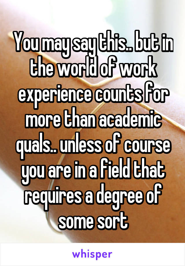 You may say this.. but in the world of work experience counts for more than academic quals.. unless of course you are in a field that requires a degree of some sort