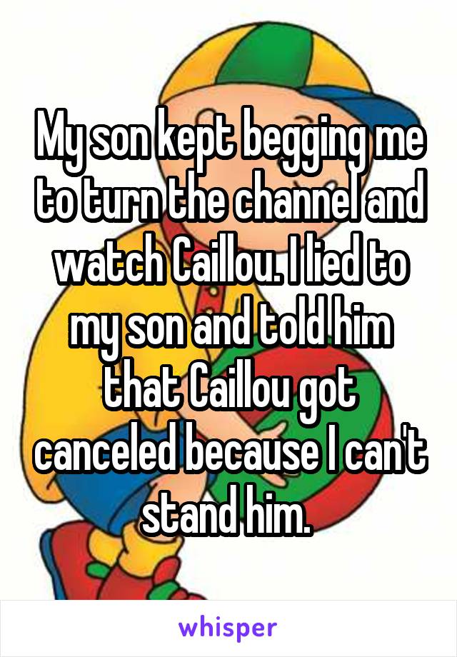 My son kept begging me to turn the channel and watch Caillou. I lied to my son and told him that Caillou got canceled because I can't stand him. 