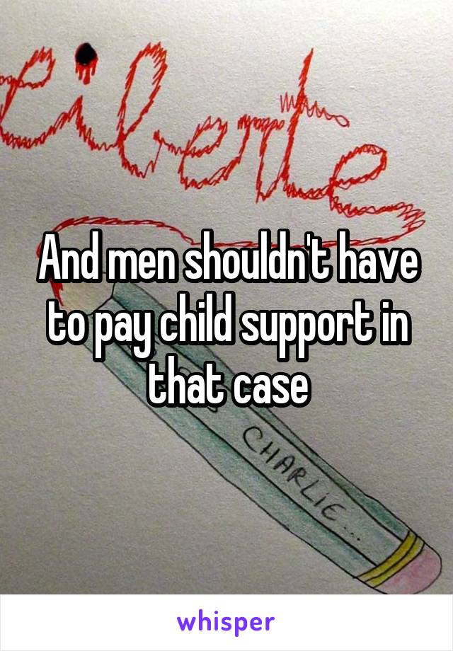 And men shouldn't have to pay child support in that case