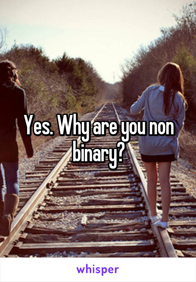 Yes. Why are you non binary?