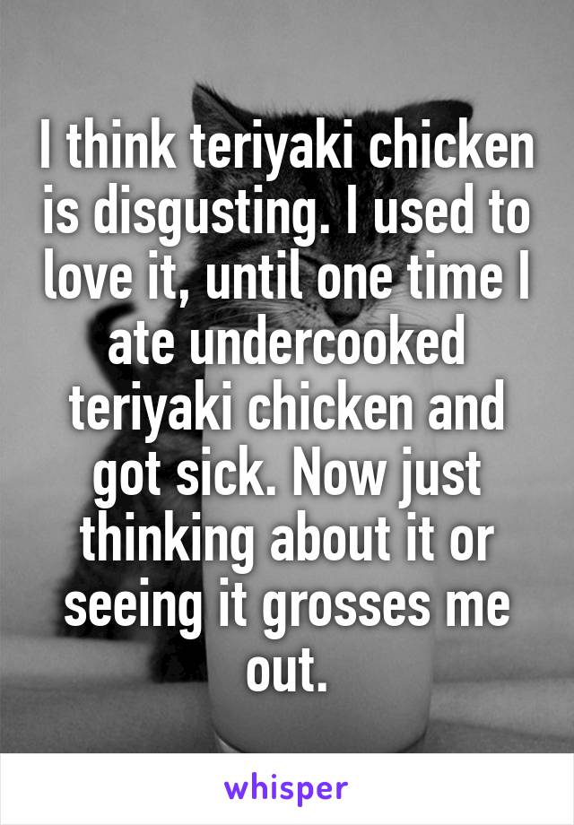 I think teriyaki chicken is disgusting. I used to love it, until one time I ate undercooked teriyaki chicken and got sick. Now just thinking about it or seeing it grosses me out.