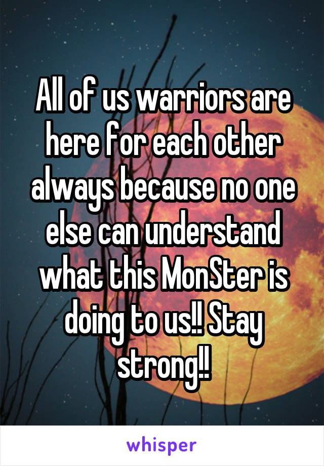 All of us warriors are here for each other always because no one else can understand what this MonSter is doing to us!! Stay strong!!