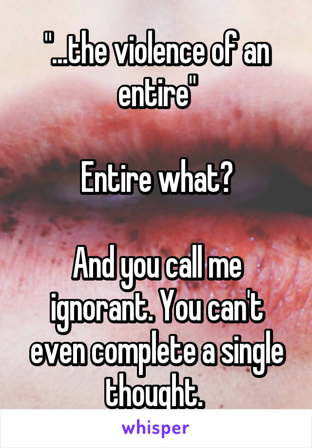 "...the violence of an entire"

Entire what?

And you call me ignorant. You can't even complete a single thought. 