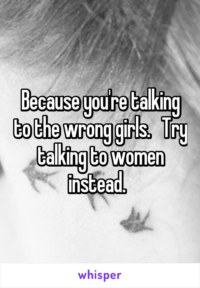 Because you're talking to the wrong girls.   Try talking to women instead.  