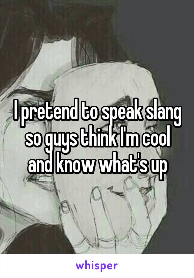 I pretend to speak slang so guys think I'm cool and know what's up