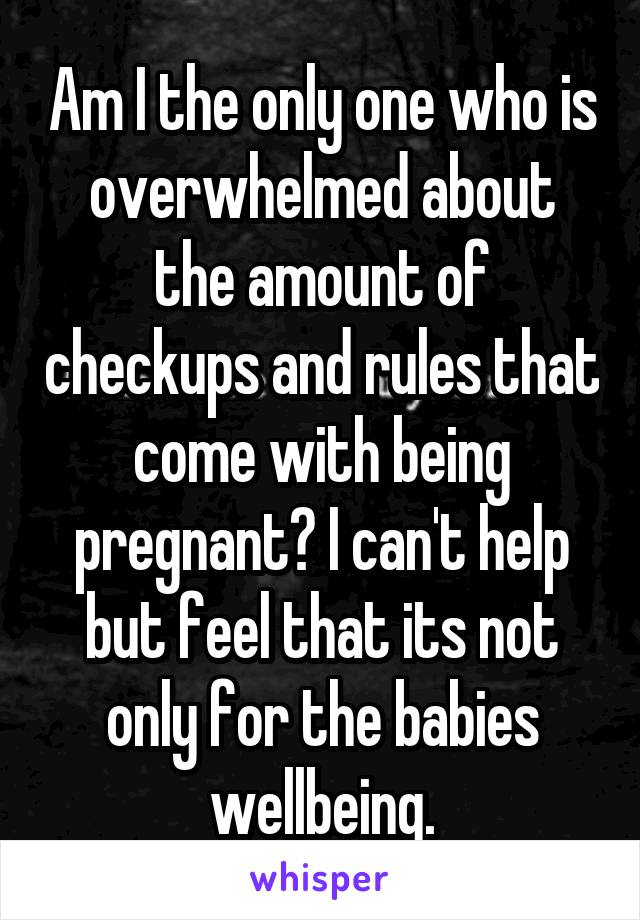 Am I the only one who is overwhelmed about the amount of checkups and rules that come with being pregnant? I can't help but feel that its not only for the babies wellbeing.