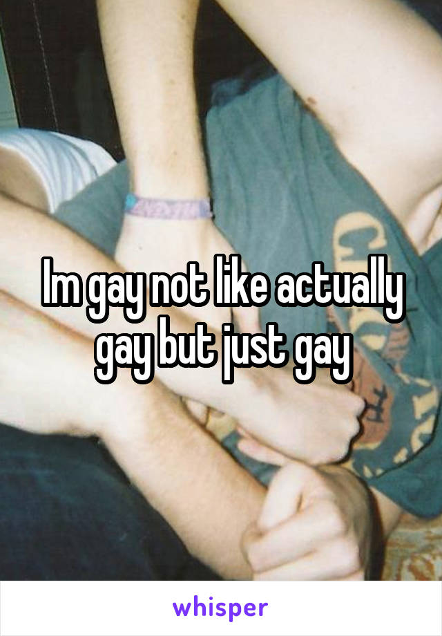 Im gay not like actually gay but just gay