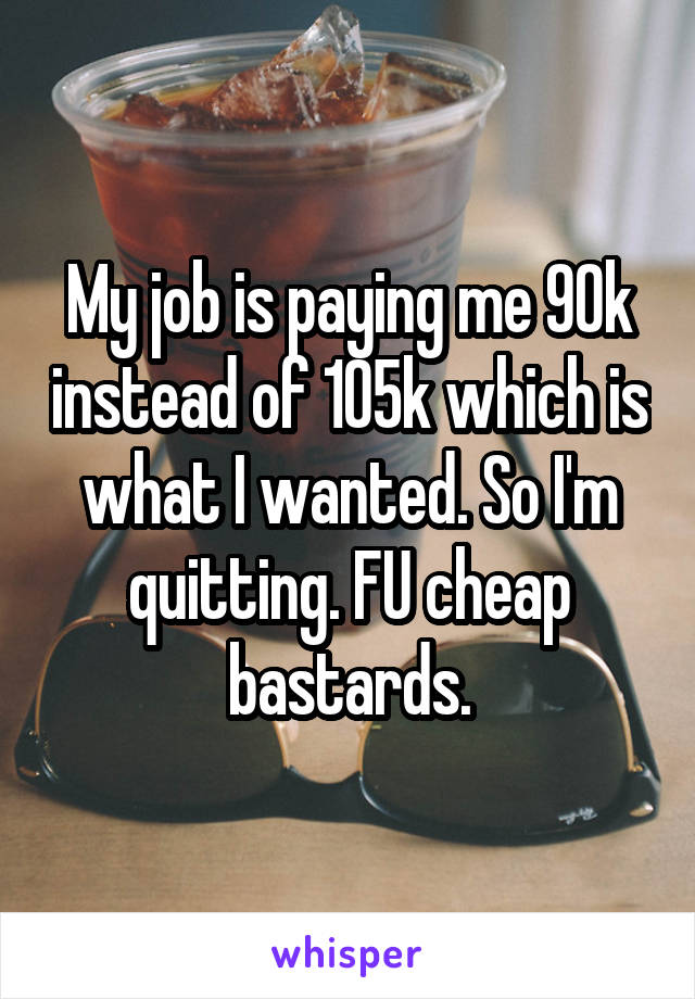 My job is paying me 90k instead of 105k which is what I wanted. So I'm quitting. FU cheap bastards.