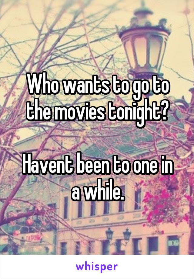 Who wants to go to the movies tonight?

Havent been to one in a while.