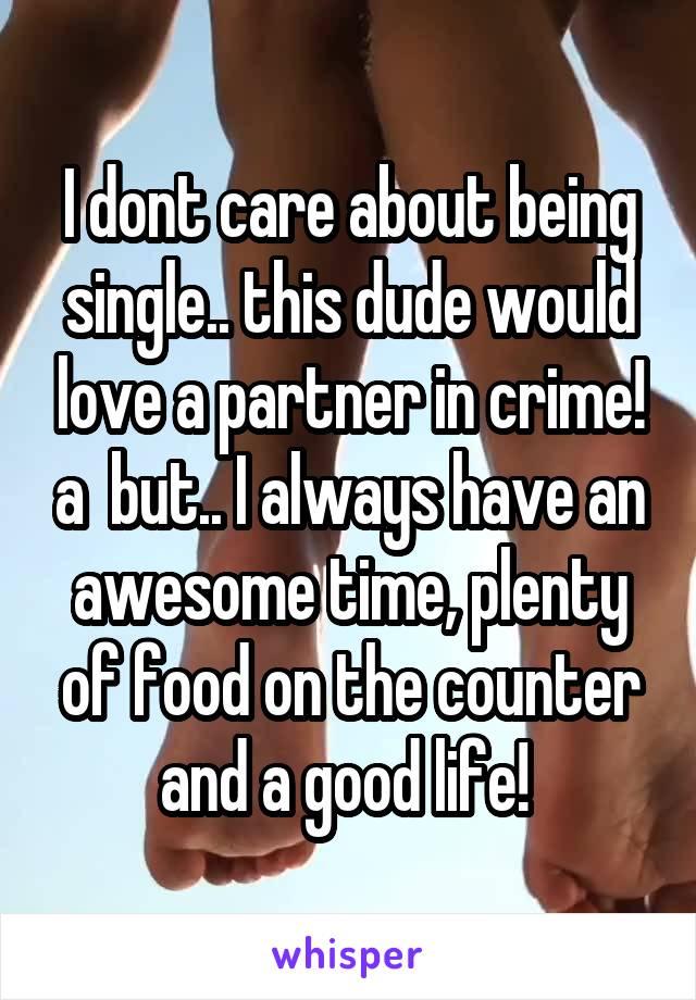 I dont care about being single.. this dude would love a partner in crime! a  but.. I always have an awesome time, plenty of food on the counter and a good life! 