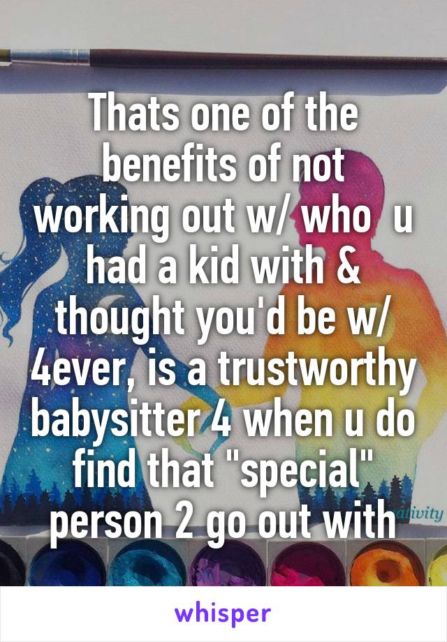 Thats one of the benefits of not working out w/ who  u had a kid with & thought you'd be w/ 4ever, is a trustworthy babysitter 4 when u do find that "special" person 2 go out with