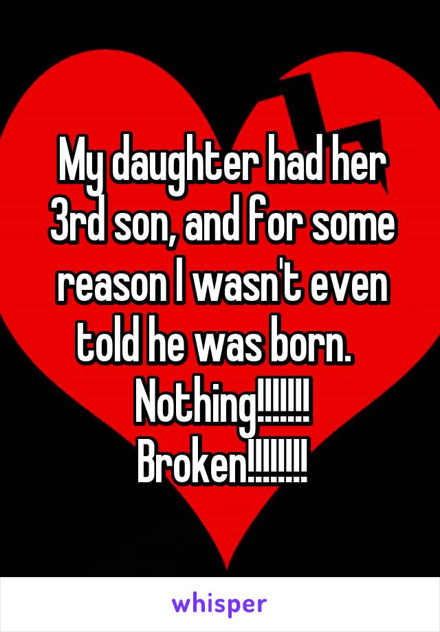 My daughter had her 3rd son, and for some reason I wasn't even told he was born.  
Nothing!!!!!!!
Broken!!!!!!!!