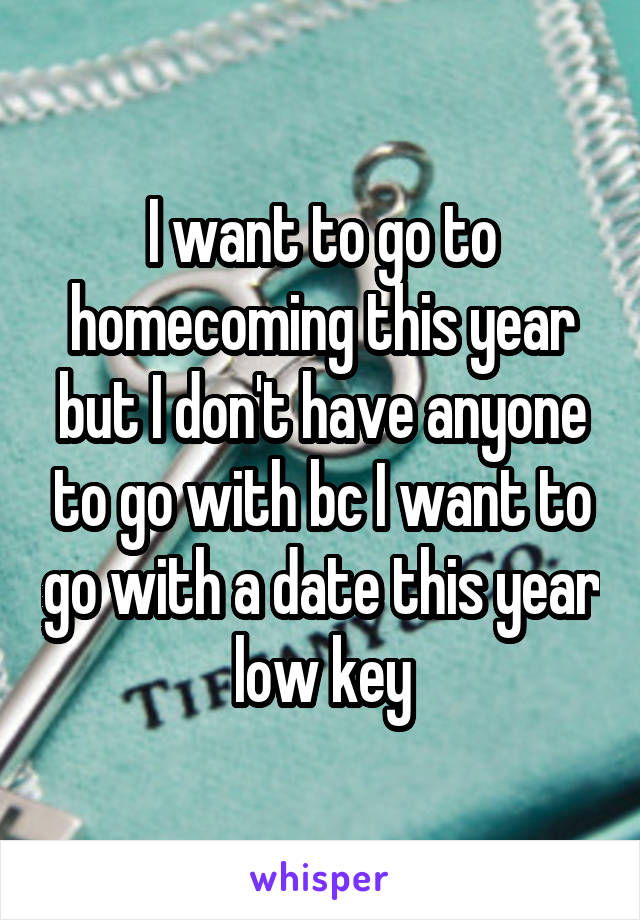 I want to go to homecoming this year but I don't have anyone to go with bc I want to go with a date this year low key