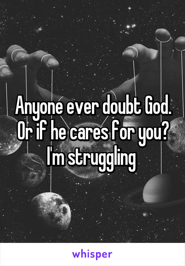 Anyone ever doubt God. Or if he cares for you? I'm struggling 