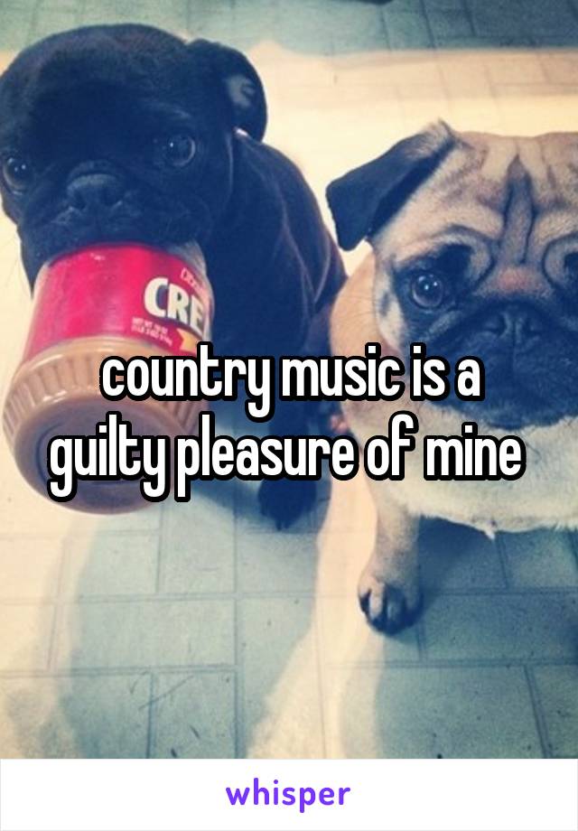 country music is a guilty pleasure of mine 