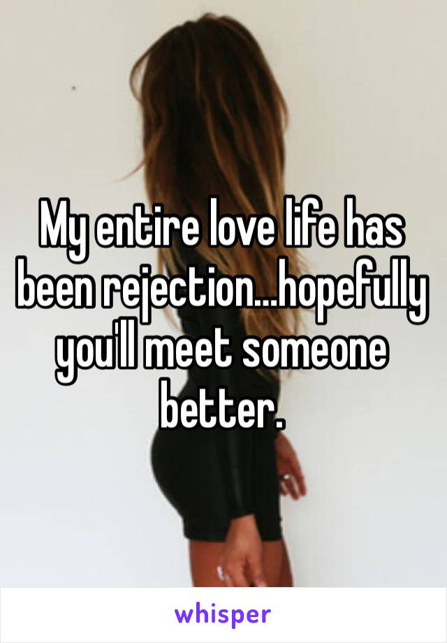 My entire love life has been rejection…hopefully you'll meet someone better. 