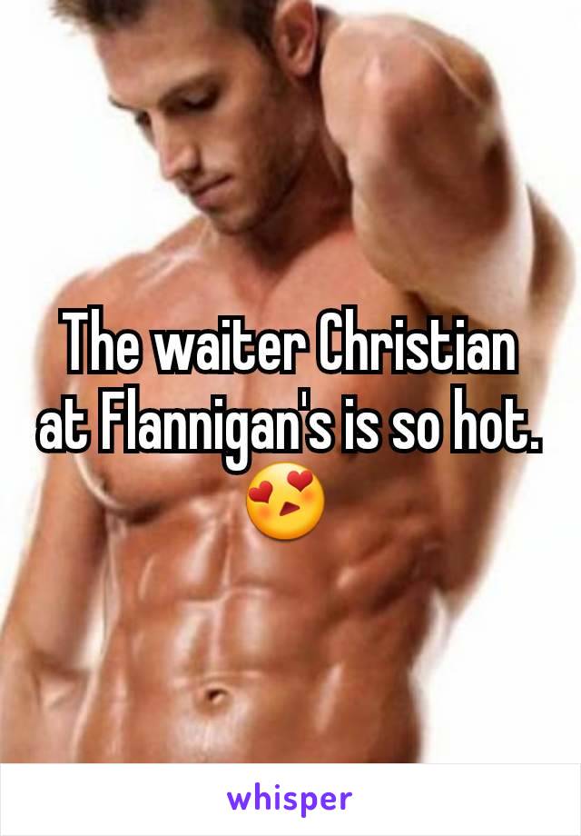 The waiter Christian at Flannigan's is so hot.😍 