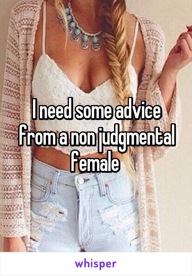 I need some advice from a non judgmental female 