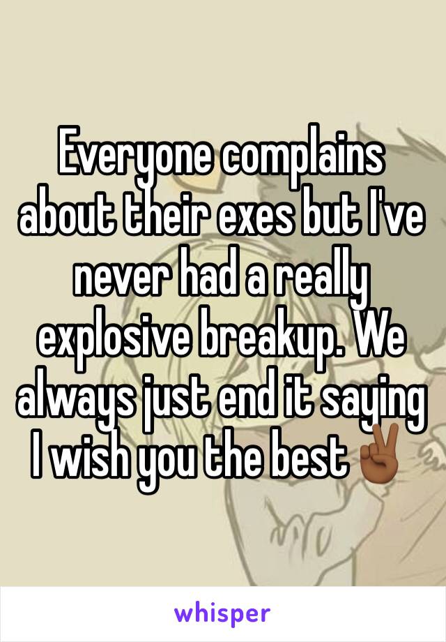 Everyone complains about their exes but I've never had a really explosive breakup. We always just end it saying I wish you the best✌🏾️