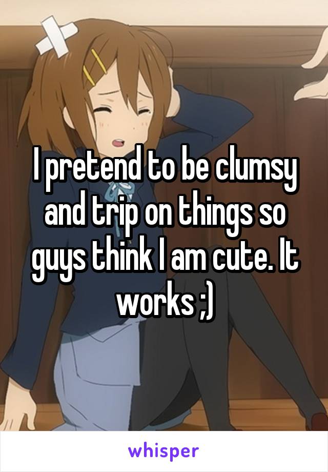 I pretend to be clumsy and trip on things so guys think I am cute. It works ;)
