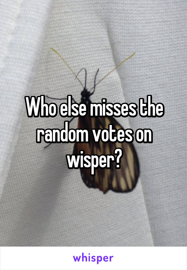 Who else misses the random votes on wisper?