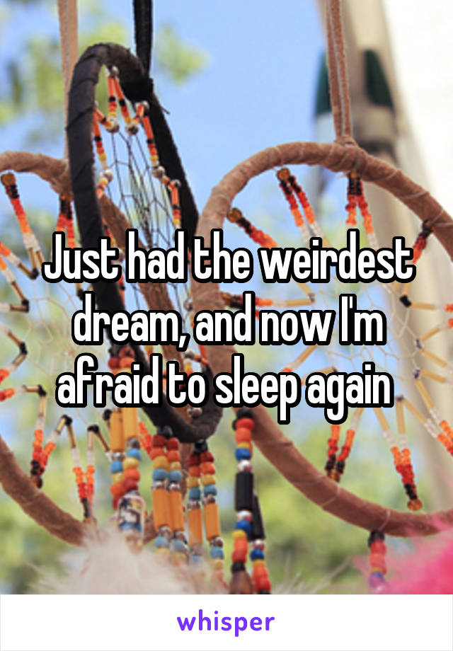 Just had the weirdest dream, and now I'm afraid to sleep again 