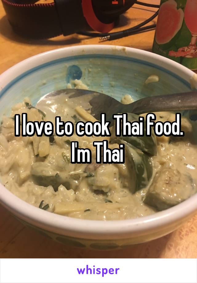 I love to cook Thai food. I'm Thai 