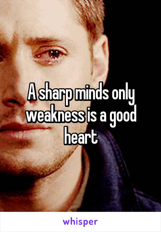 A sharp minds only weakness is a good heart