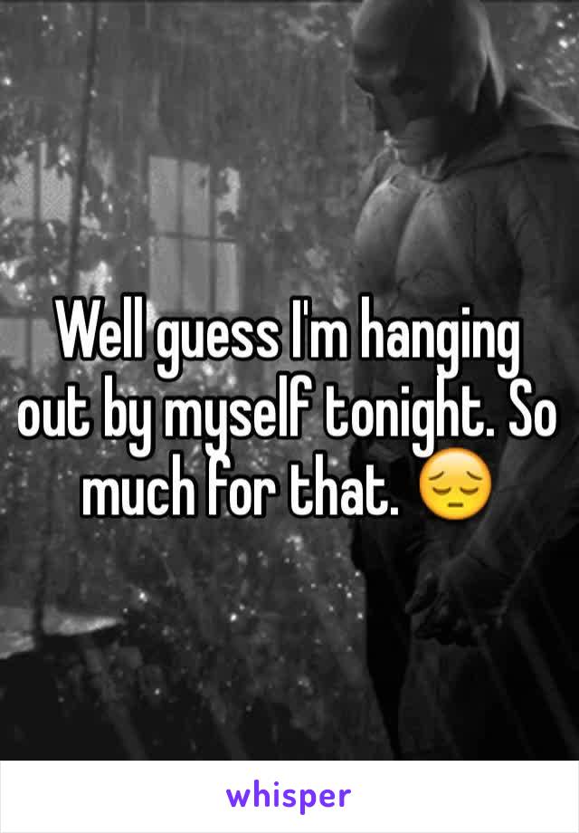 Well guess I'm hanging out by myself tonight. So much for that. 😔