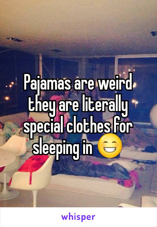 Pajamas are weird they are literally special clothes for sleeping in 😁