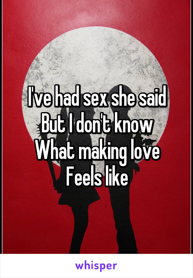 I've had sex she said
But I don't know
What making love
Feels like