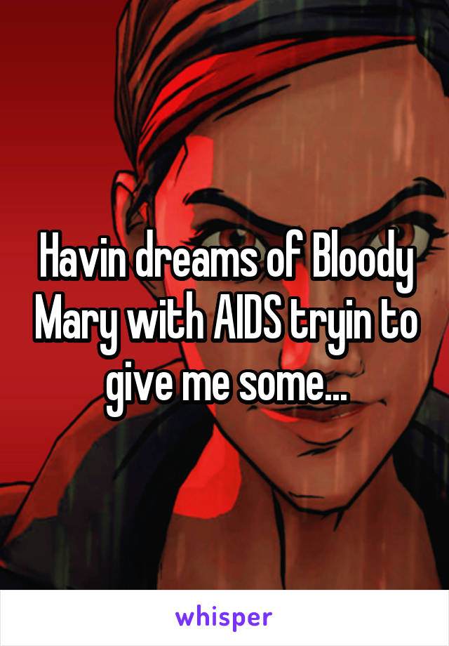 Havin dreams of Bloody Mary with AIDS tryin to give me some...