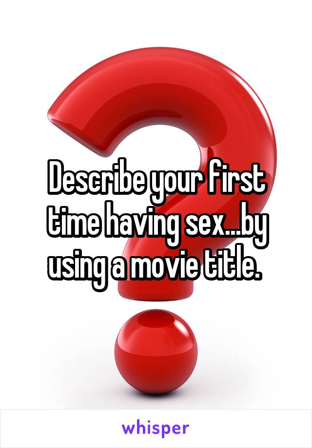 Describe your first time having sex...by using a movie title. 