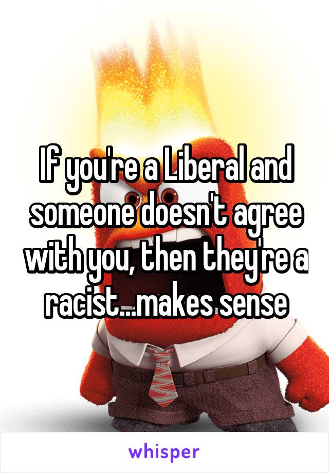 If you're a Liberal and someone doesn't agree with you, then they're a racist...makes sense