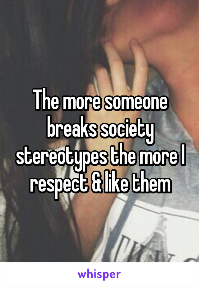 The more someone breaks society stereotypes the more I respect & like them