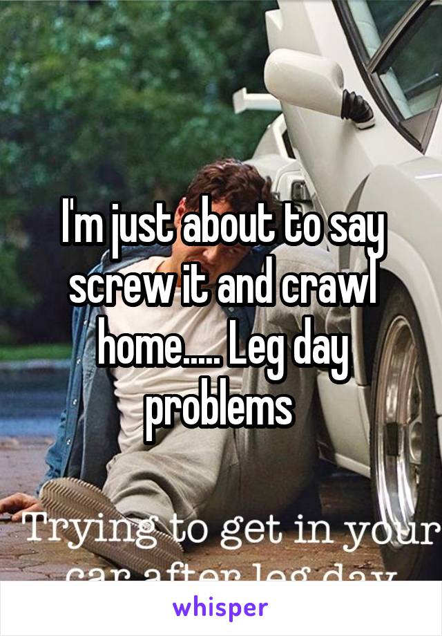 I'm just about to say screw it and crawl home..... Leg day problems 