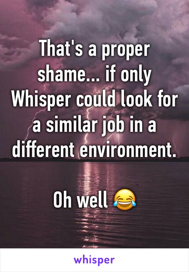 That's a proper shame... if only Whisper could look for a similar job in a different environment.

Oh well 😂
