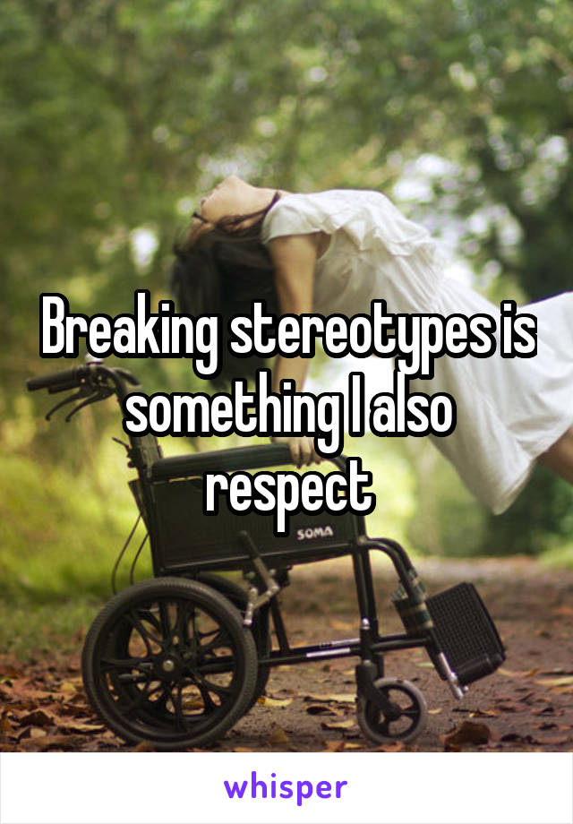 Breaking stereotypes is something I also respect