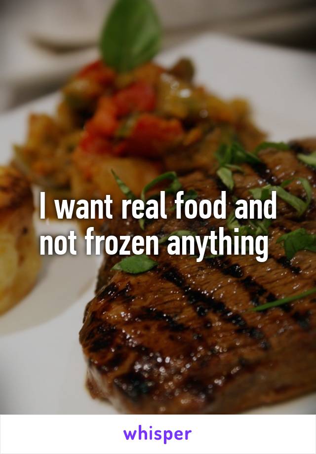 I want real food and not frozen anything 