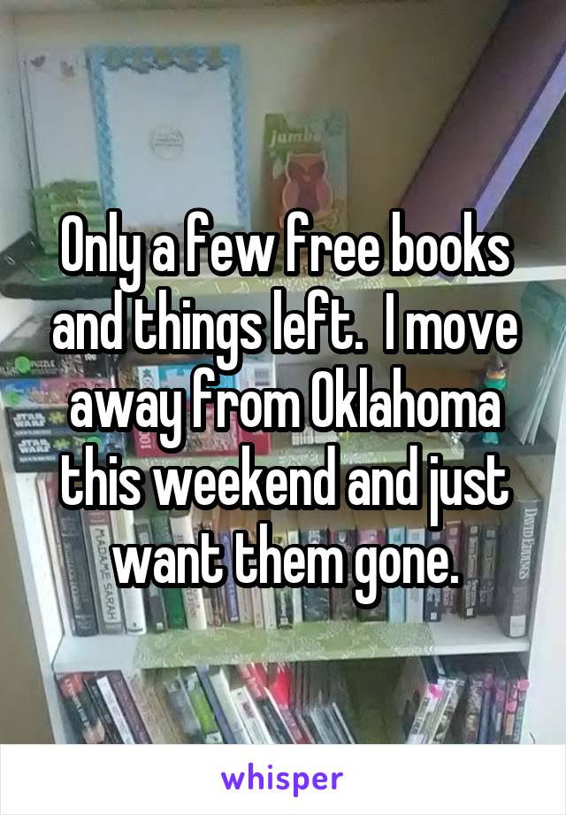 Only a few free books and things left.  I move away from Oklahoma this weekend and just want them gone.