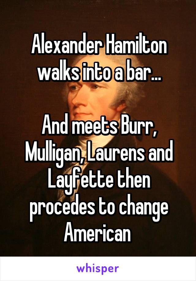 Alexander Hamilton walks into a bar...

And meets Burr, Mulligan, Laurens and Layfette then procedes to change American 