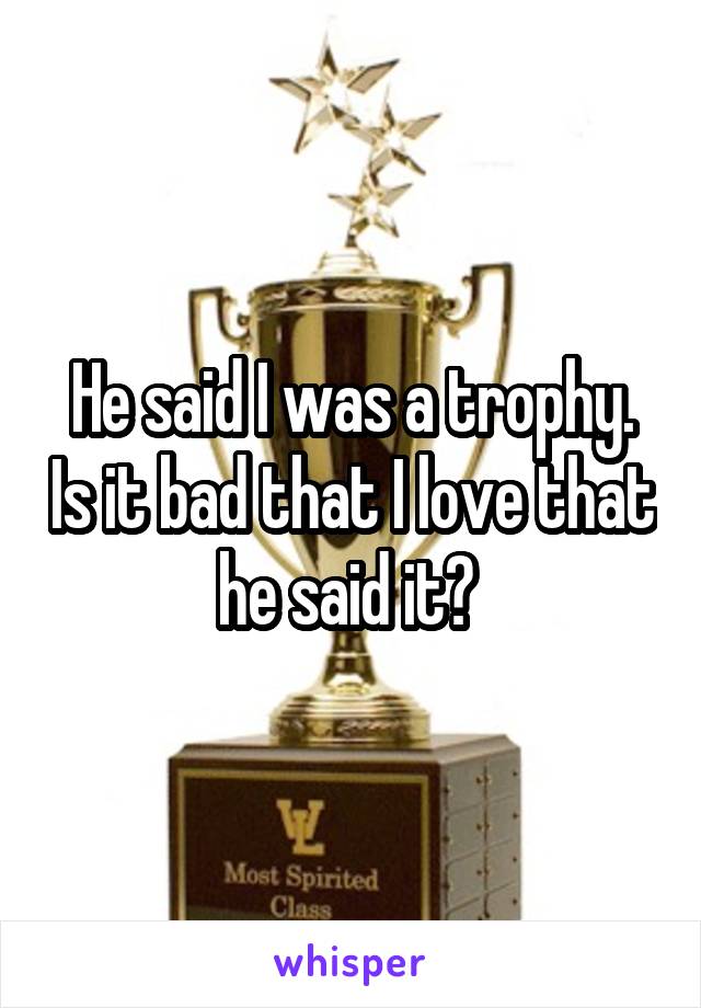 He said I was a trophy. Is it bad that I love that he said it? 