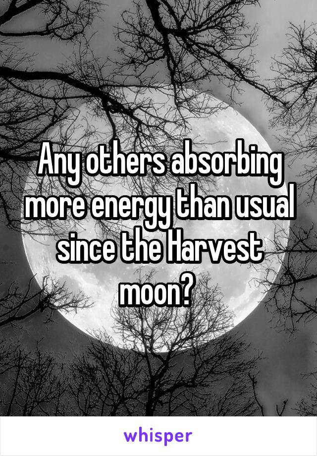 Any others absorbing more energy than usual since the Harvest moon? 