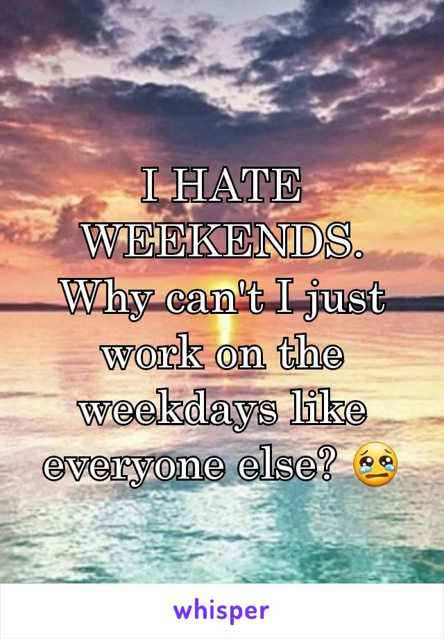 I HATE WEEKENDS. Why can't I just work on the weekdays like everyone else? 😢