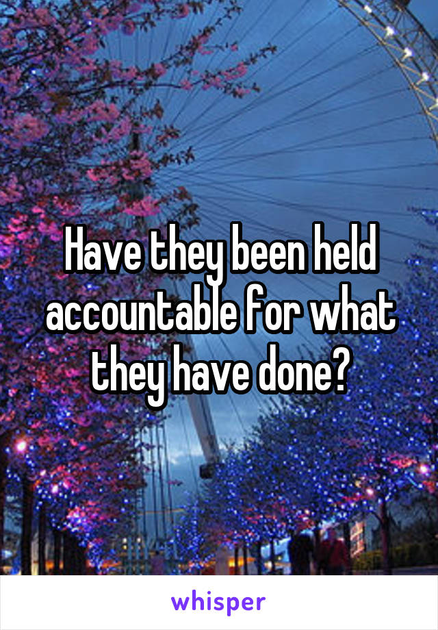 Have they been held accountable for what they have done?